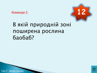 Команда 2.

В якій природній зоні
поширена рослина
баобаб?

Гра 7. «Бліц-турнір»

12

 