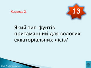 Команда 2.

13

Який тип фунтів
притаманний для вологих
екваторіальних лісів?

Гра 7. «Бліц-турнір»

 