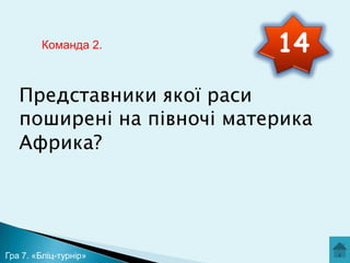 Команда 2.

14

Представники якої раси
поширені на півночі материка
Африка?

Гра 7. «Бліц-турнір»

 