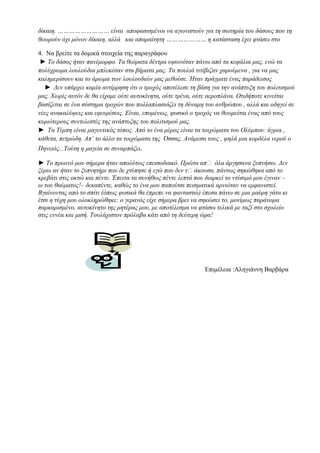 γνώση 
πρόχειρο διαγώνισμα 
3. Να βρείτε τις κατάλληλες συνδετικές ή φράσεις, ώστε να επιτευχθεί η σύνδεση όλων 
των στοιχείων της παραγράφου 
Πληροφορούμε ………………… τους αρμόδιους, ότι αν δεν αναθεωρήσουν την άδική κατά τη 
γνώμη μας απόφασή τους, δεν εγγυόμαστε για τα έκτροπα που πιθανόν θα επακολουθήσουν 
………………….. η αγανάκτηση των κατοίκων της γειτονιάς μας είναι μεγάλη,……………. και 
δίκαιη. ……………………… είναι αποφασισμένοι να αγωνιστούν για τη σωτηρία του δάσους που τη 
θεωρούν όχι μόνον δίκαιη, αλλά και απαραίτητη ………………… η κατάσταση έχει φτάσει στο 
4. Να βρείτε τα δομικά στοιχεία της παραγράφου 
► Το δάσος ήταν πανέμορφο. Τα θεόρατα δέντρα υψωνόταν πάνω από τα κεφάλια μας, ενώ τα 
πολύχρωμα λουλούδια μπλεκόταν στα βήματα μας. Τα πουλιά τιτίβιζαν χαρούμενα , για να μας 
καλημερίσουν και το άρωμα των λουλουδιών μας μεθούσε. Ήταν πράγματι ένας παράδεισος 
► Δεν υπάρχει καμία αντίρρηση ότι ο τροχός αποτέλεσε τη βάση για την ανάπτυξη του πολιτισμού 
μας. Χωρίς αυτόν δε θα είχαμε ούτε αυτοκίνητα, ούτε τρένα, ούτε αεροπλάνα. Οτιδήποτε κινείται 
βασίζεται σε ένα σύστημα τροχών που πολλαπλασιάζει τη δύναμη του ανθρώπου , αλλά και οδηγεί σε 
νέες ανακαλύψεις και εφευρέσεις. Είναι, επομένως, φυσικό ο τροχός να θεωρείται ένας από τους 
κυριότερους συντελεστές της ανάπτυξης του πολιτισμού μας. 
► Τα Τέμπη είναι μαγευτικός τόπος. Από το ένα μέρος είναι τα τοιχώματα του Ολύμπου: άγρια , 
κάθετα, πετρώδη. Απ’ το άλλο τα τοιχώματα της Όσσας. Ανάμεσα τους , ψηλά μια κορδέλα νερού ο 
Πηνειός...Τούτη η μαγεία σε συναρπάζει. 
► Το πρωινό μου σήμερα ήταν απολύτως επεισοδιακό. Πρώτα απʼ όλα άργησα να ξυπνήσω. Δεν 
ξέρω αν ήταν το ξυπνητήρι που δε χτύπησε ή εγώ που δεν τʼ άκουσα, πάντως σηκώθηκα από το 
κρεβάτι στις οκτώ και πέντε. Έπειτα τα συνήθως πέντε λεπτά που διαρκεί το ντύσιμό μου έγιναν – 
ω του θαύματος!– δεκαπέντε, καθώς το ένα μου παπούτσι πεισματικά αρνιόταν να εμφανιστεί. 
Βγαίνοντας από το σπίτι (όπως φυσικά θα έπρεπε να φανταστώ) έπεσα πάνω σε μια μαύρη γάτα κι 
έτσι η τύχη μου ολοκληρώθηκε: ο γερανός είχε σήμερα βρει να σηκώσει το, μονίμως παράνομα 
παρκαρισμένο, αυτοκίνητο της μητέρας μου, με αποτέλεσμα να φτάσω τελικά με ταξί στο σχολείο 
στις εννέα και μισή. Τουλάχιστον πρόλαβα κάτι από τη δεύτερη ώρα! 
