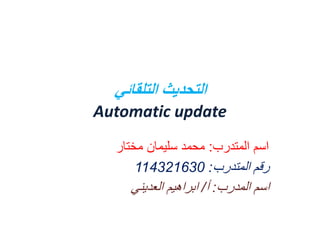 ‫التحديث التلقائي‬
‫‪Automatic update‬‬
‫اسم المتدرب: محمد سليمان مختار‬
‫رقم المتدرب: 036123411‬
‫اسم المدرب: أ/ ابراهيم العديني‬

 