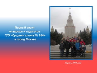 Первый визит
учащихся и педагогов
ГУО «Средняя школа № 164»
в город Москва

Апрель, 2013 года

 