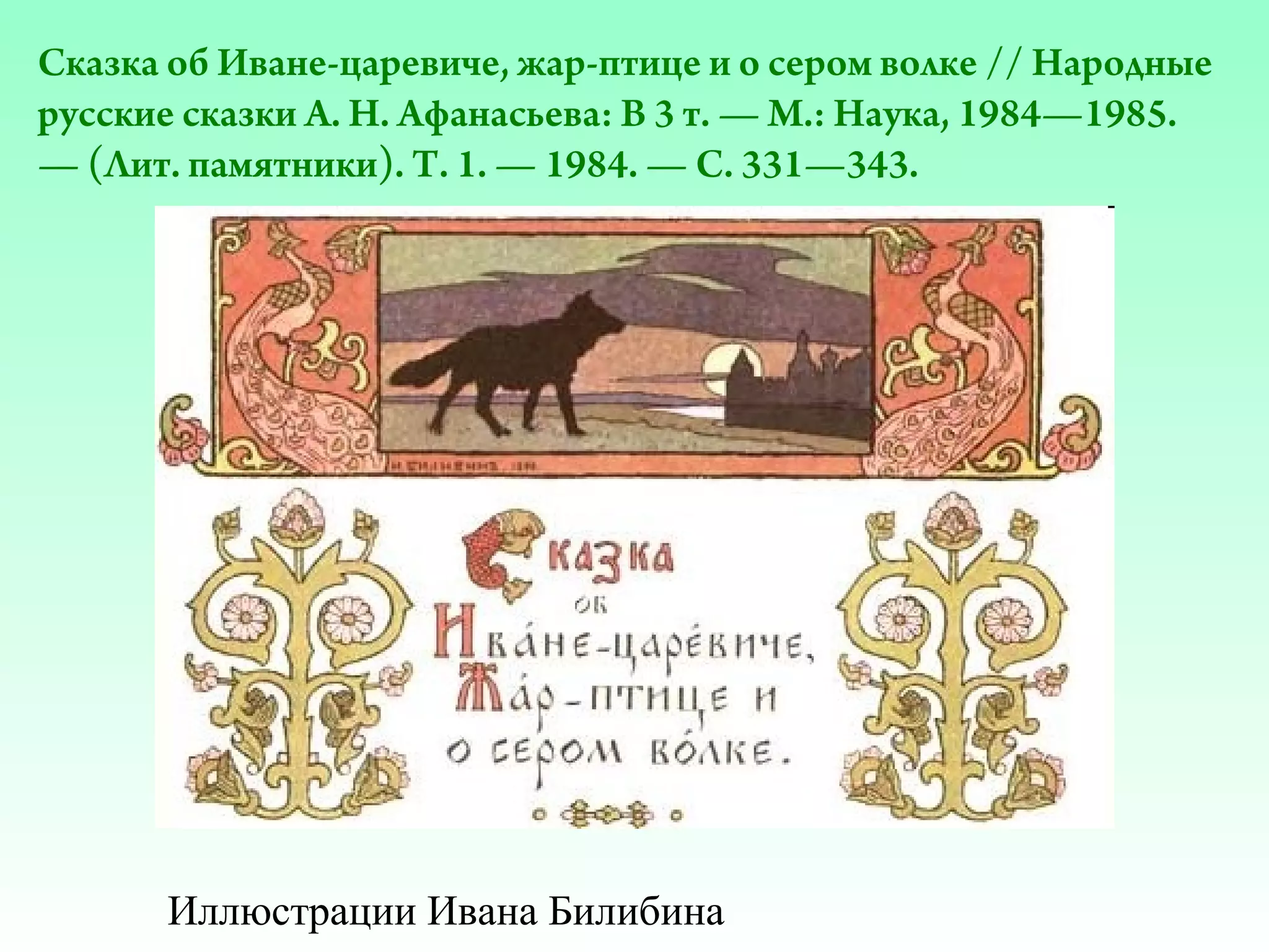 Сказка об Иване-царевиче, жар-птице и о сером волке // Народные
русские сказки А. Н. Афанасьева: В 3 т. — М.: Наука, 1984—1985.
— (Лит. памятники). Т. 1. — 1984. — С. 331—343.

Иллюстрации Ивана Билибина

 