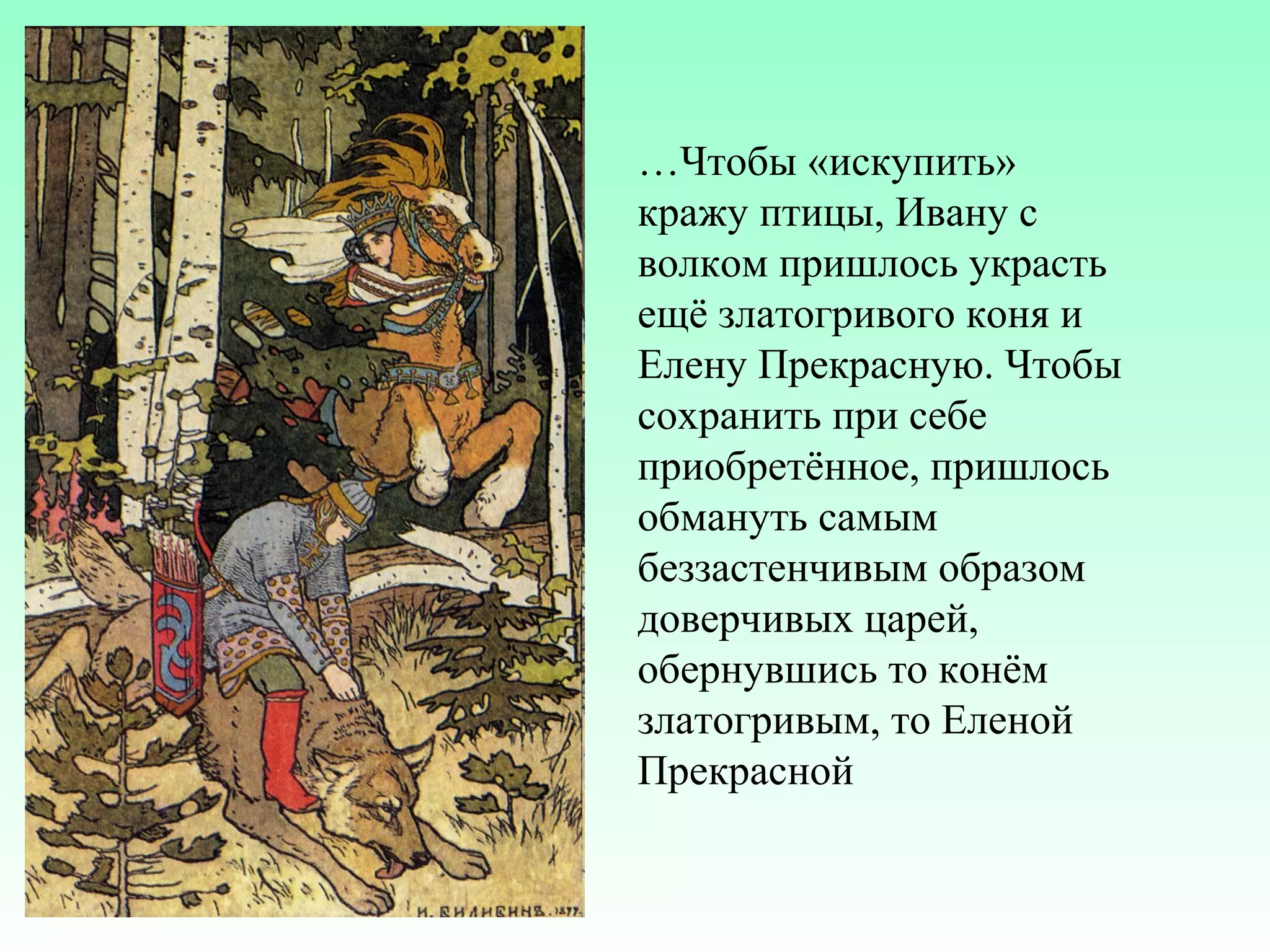 …Чтобы «искупить»
кражу птицы, Ивану с
волком пришлось украсть
ещё златогривого коня и
Елену Прекрасную. Чтобы
сохранить при себе
приобретённое, пришлось
обмануть самым
беззастенчивым образом
доверчивых царей,
обернувшись то конём
златогривым, то Еленой
Прекрасной

 