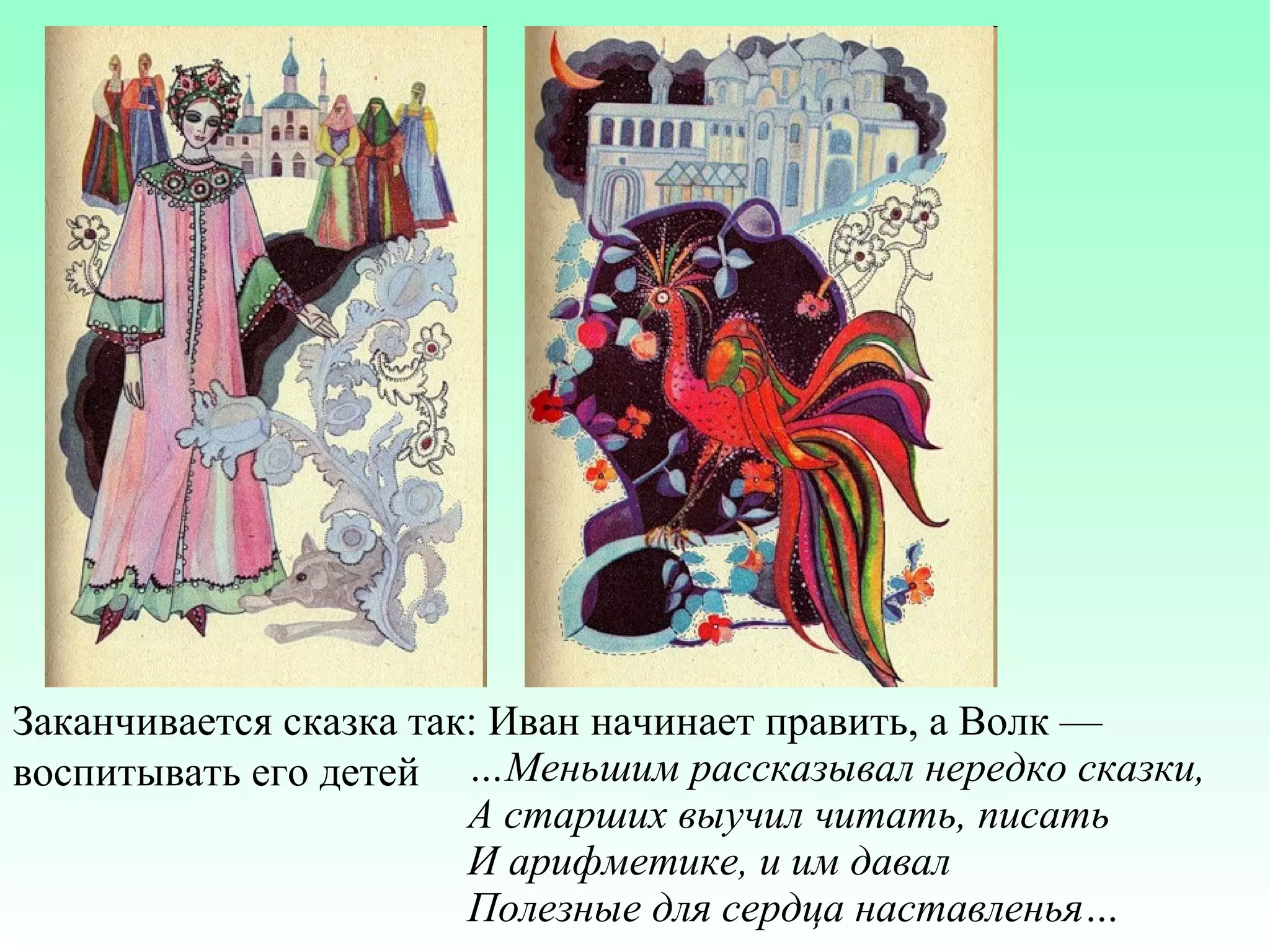 Заканчивается сказка так: Иван начинает править, а Волк —
воспитывать его детей …Меньшим рассказывал нередко сказки,
А старших выучил читать, писать
И арифметике, и им давал
Полезные для сердца наставленья…

 