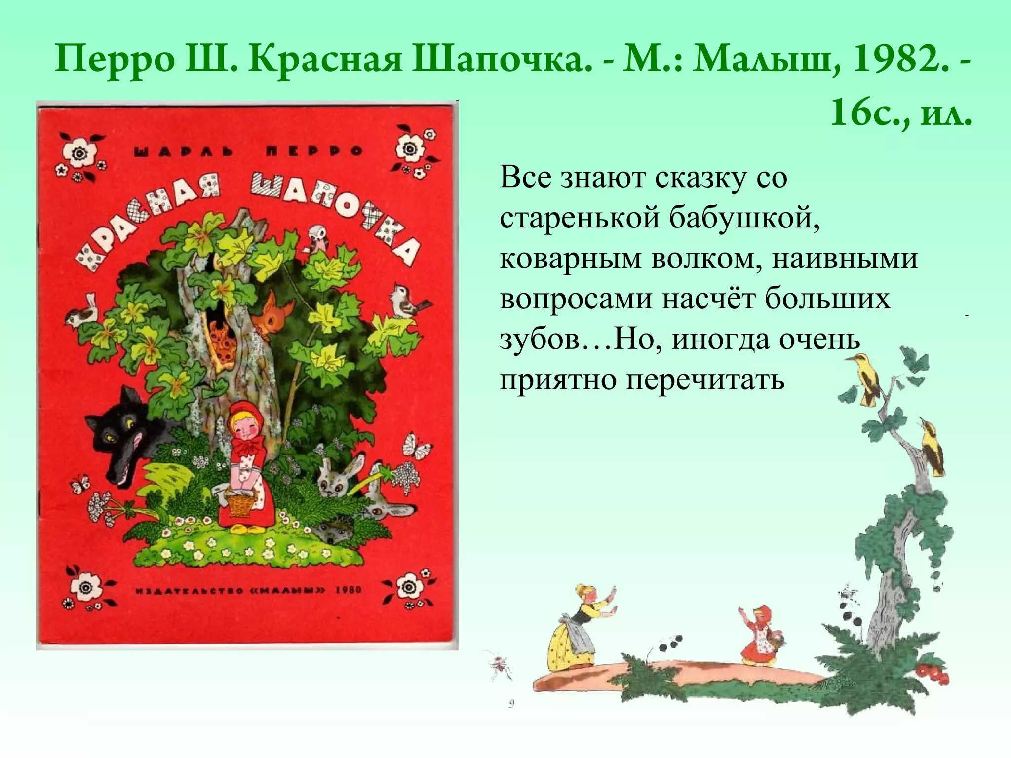 Перро Ш. Красная Шапочка. - М.: Малыш, 1982. 16с., ил.
Все знают сказку со
старенькой бабушкой,
коварным волком, наивными
вопросами насчёт больших
зубов…Но, иногда очень
приятно перечитать

 