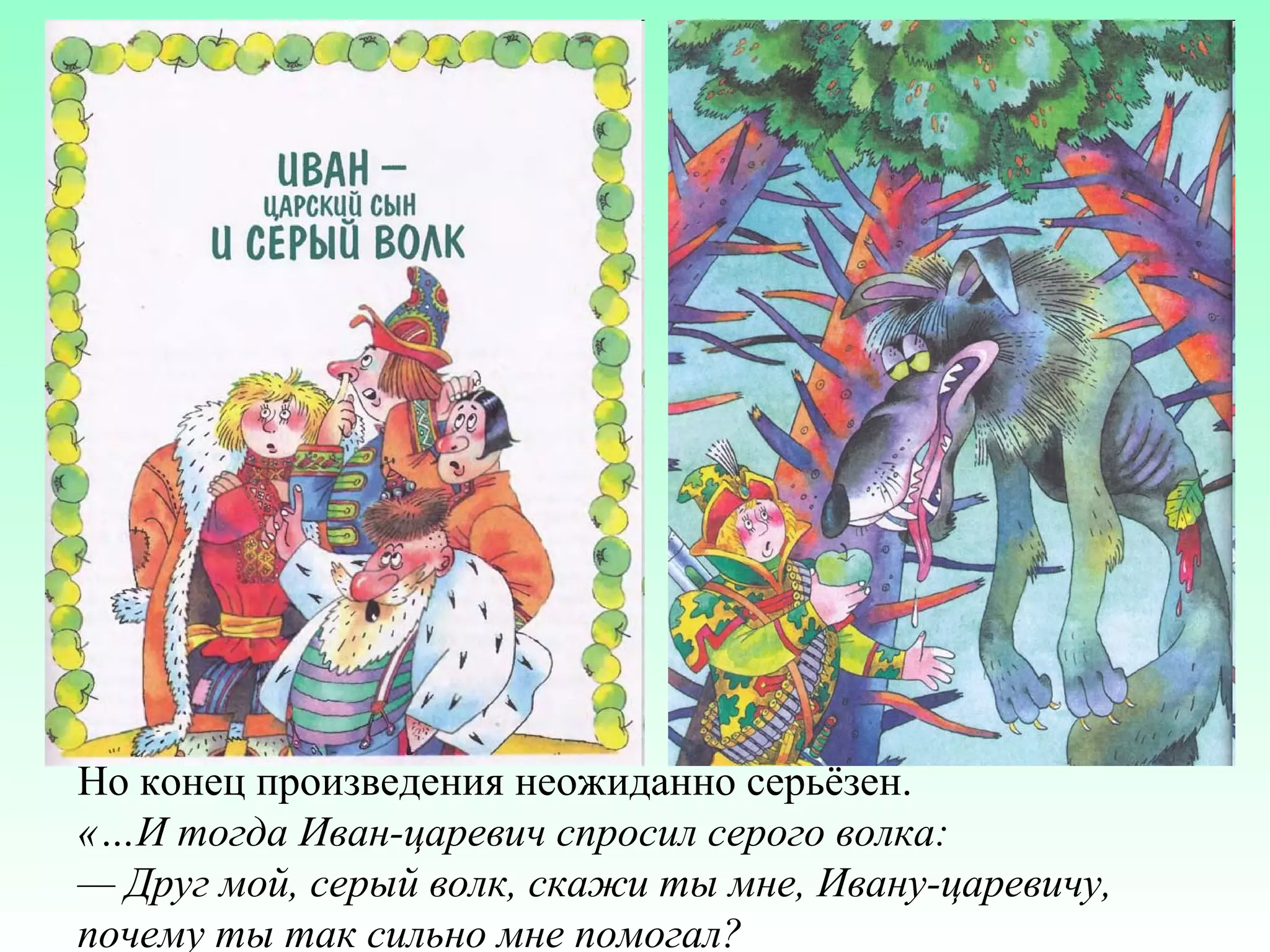 Но конец произведения неожиданно серьёзен.
«…И тогда Иван-царевич спросил серого волка:
— Друг мой, серый волк, скажи ты мне, Ивану-царевичу,
почему ты так сильно мне помогал?

 