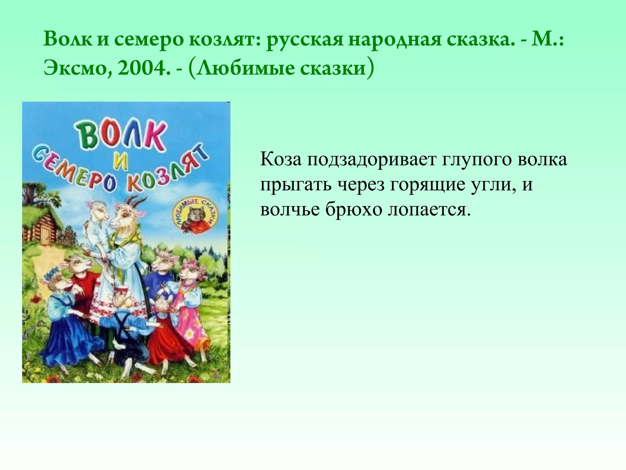 Волк и семеро козлят: русская народная сказка. - М.:
Эксмо, 2004. - (Любимые сказки)

Коза подзадоривает глупого волка
прыгать через горящие угли, и
волчье брюхо лопается.

 