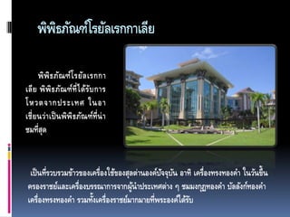 พิพธภัณฑ์โรยัลเรกกาเลีย
ิ
พิ พิ ธ ภัณ ฑ์โ รยัล เรกกา
เลี ย พิ พิ ธ ภัณ ฑ์ท่ี ไ ด้ร บ การ
ั
โหวตจากประเทศ ในอา
เชี่ ยนว่าเป็ นพิพิธภัณ ฑ์ท่ีน่ า
ชมที่สด
ุ

เป็ นที่รวบรวมข้าวของเครื่องใช้ของสุลต่านองค์ปจจุบน อาทิ เครื่องทรงทองคา ในวันขึ้น
ั ั
ครองราชย์และเครื่องบรรณาการจากผูนาประเทศต่าง ๆ ชมมงกุฏทองคา บัลลังก์ทองคา
้
้
เครื่องทรงทองคา รวมทังเครื่องราชย์มากมายที่พระองค์ได้รบ
ั

 