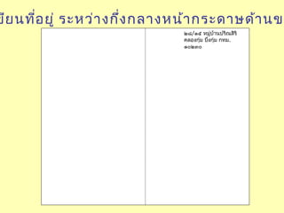 ขีย นที่อ ยู่ ระหว่า งกึ่ง กลางหน้า กระดาษด้า นขว
๒๘/๑๕ หมู่บ้านปริณสิริ
คลองกุ่ม บึ่งกุ่ม กทม.
๑๐๒๓๐

 