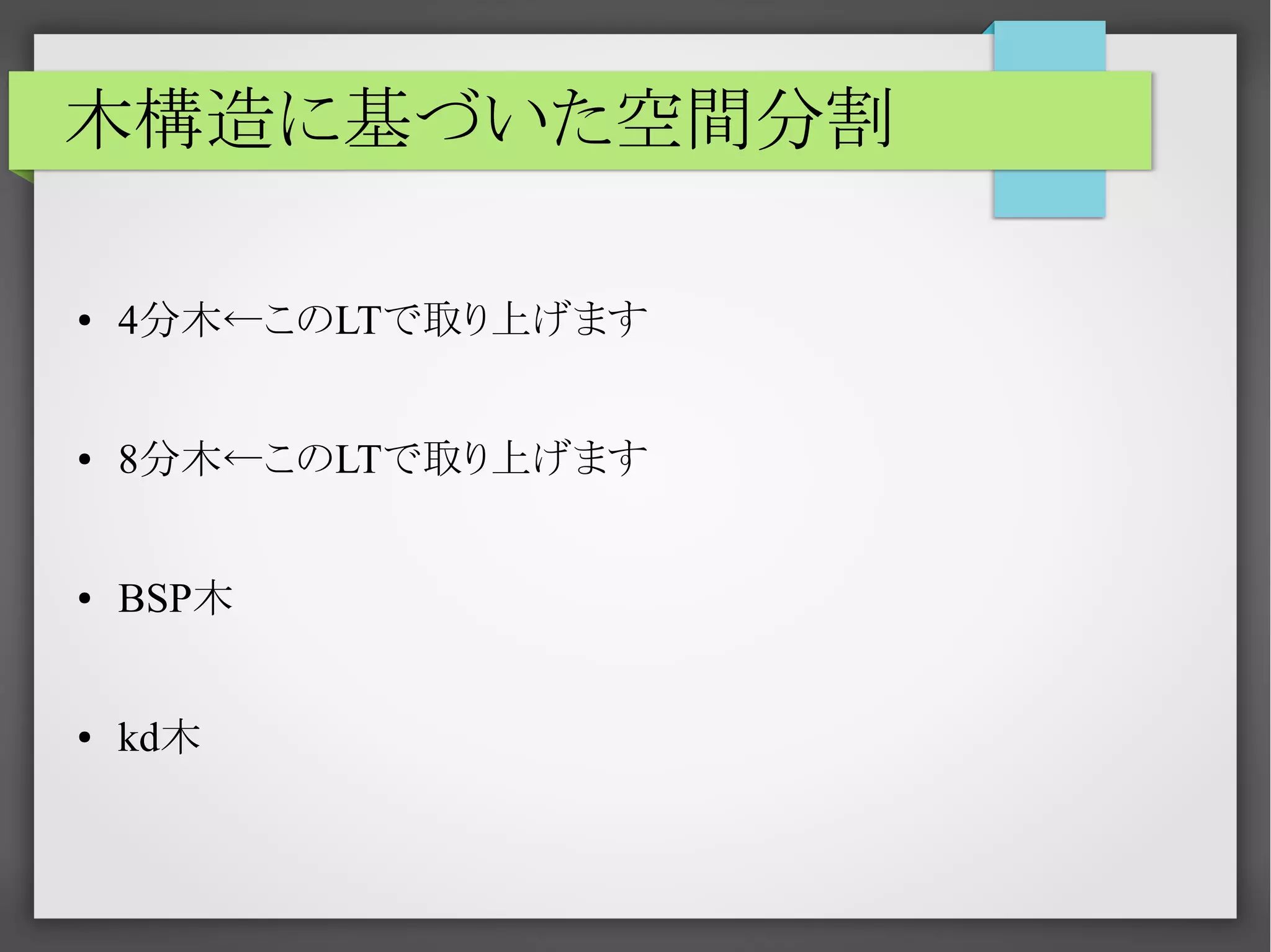 木構造に基づいた空間分割
●

4分木←このLTで取り上げます

●

8分木←このLTで取り上げます

●

BSP木

●

kd木

 