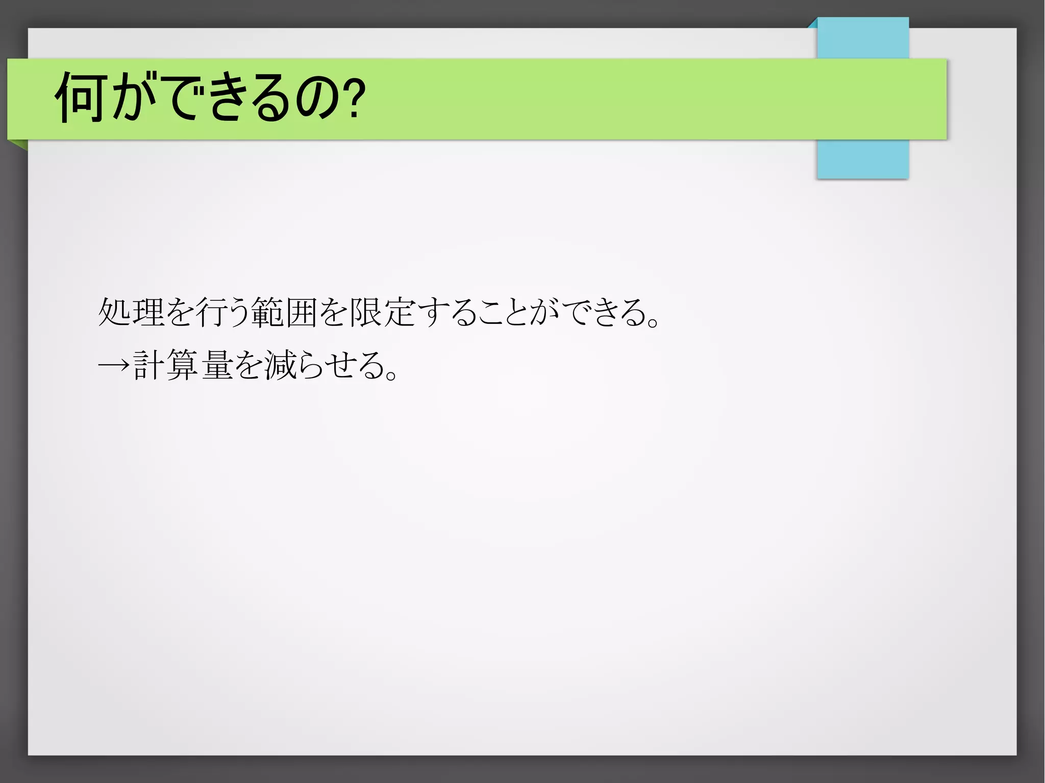 何ができるの?

処理を行う範囲を限定することができる。
→計算量を減らせる。

 