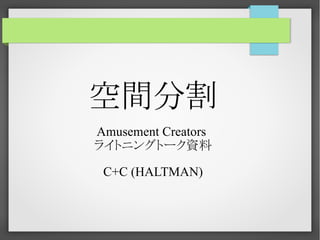 空間分割
Amusement Creators
ライトニングトーク資料
C+C (HALTMAN)

 
