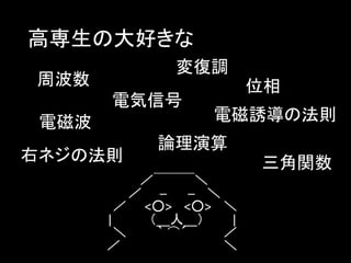 高専生の大好きな
変復調

周波数

電気信号
電磁波

右ネジの法則

位相
電磁誘導の法則

論理演算

／￣￣￣＼
／ ─
─ ＼
／ <○> <○> ＼
|
（__人__）
|
＼
｀ ⌒´
／
／
＼

三角関数

 