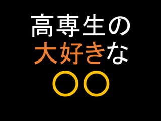 高専生の
大好きな

○○

 