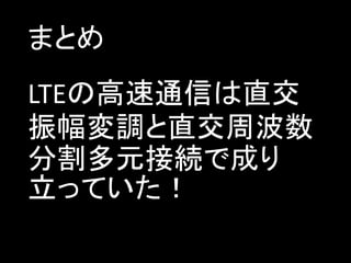 まとめ
LTEの高速通信は直交
振幅変調と直交周波数
分割多元接続で成り
立っていた！

 
