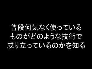 普段何気なく使っている
ものがどのような技術で
成り立っているのかを知る

 