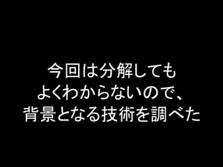 今回は分解しても
よくわからないので、
背景となる技術を調べた

 