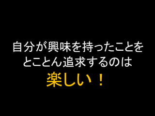 自分が興味を持ったことを
とことん追求するのは

楽しい！

 