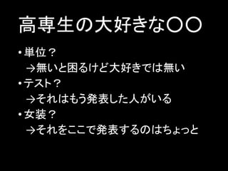 高専生の大好きな○○
• 単位？
→無いと困るけど大好きでは無い
• テスト？
→それはもう発表した人がいる
• 女装？
→それをここで発表するのはちょっと

 