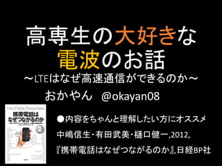 高専生の大好きな
電波のお話
～LTEはなぜ高速通信ができるのか～

おかやん @okayan08
●内容をちゃんと理解したい方にオススメ
中嶋信生・有田武美・樋口健一,2012,
『携帯電話はなぜつながるのか』,日経BP社

 
