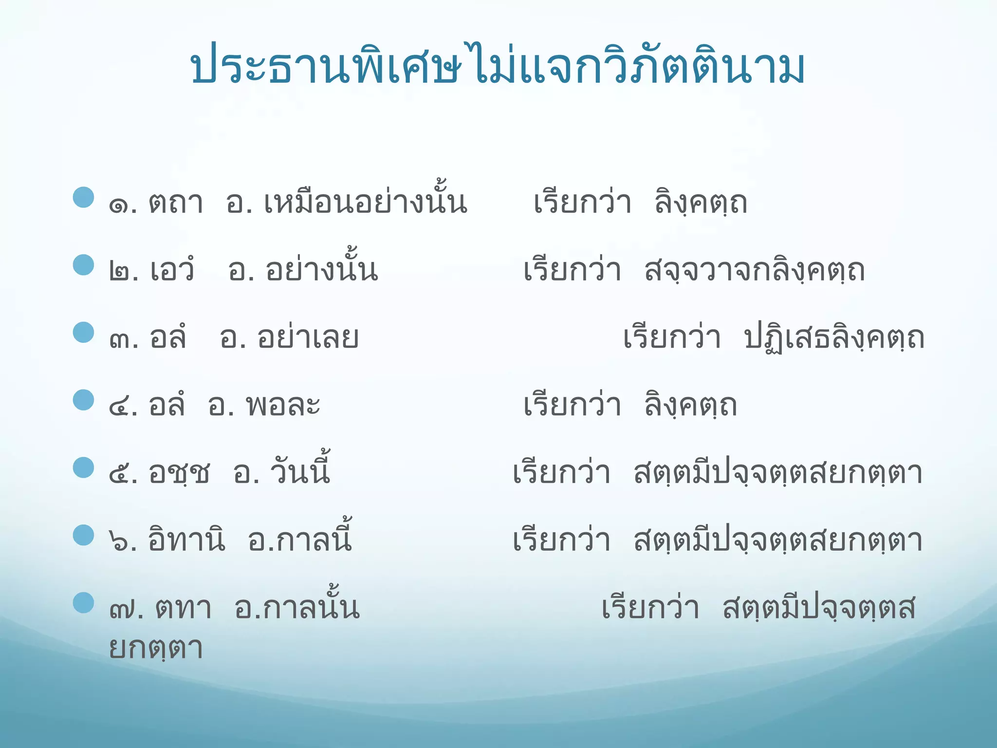 ประธานพิเศษไม่แจกวิภัตตินาม
 ๑. ตถา อ. เหมือนอย่างนั้น
 ๒. เอวำ อ. อย่างนั้น
 ๓. อลำ อ. อย่าเลย
 ๔. อลำ อ. พอละ

เรียกว่า ลิงฺคตฺถ
เรียกว่า สจฺจวาจกลิงฺคตฺถ
เรียกว่า ปฏิเสธลิงฺคตฺถ
เรียกว่า ลิงฺคตฺถ

 ๕. อชฺช อ. วันนี้

เรียกว่า สตฺตมีปจฺจตฺตสยกตฺตา

 ๖. อิทานิ อ.กาลนี้

เรียกว่า สตฺตมีปจฺจตฺตสยกตฺตา

 ๗. ตทา อ.กาลนั้น

เรียกว่า สตฺตมีปจฺจตฺตส

ยกตฺตา

 