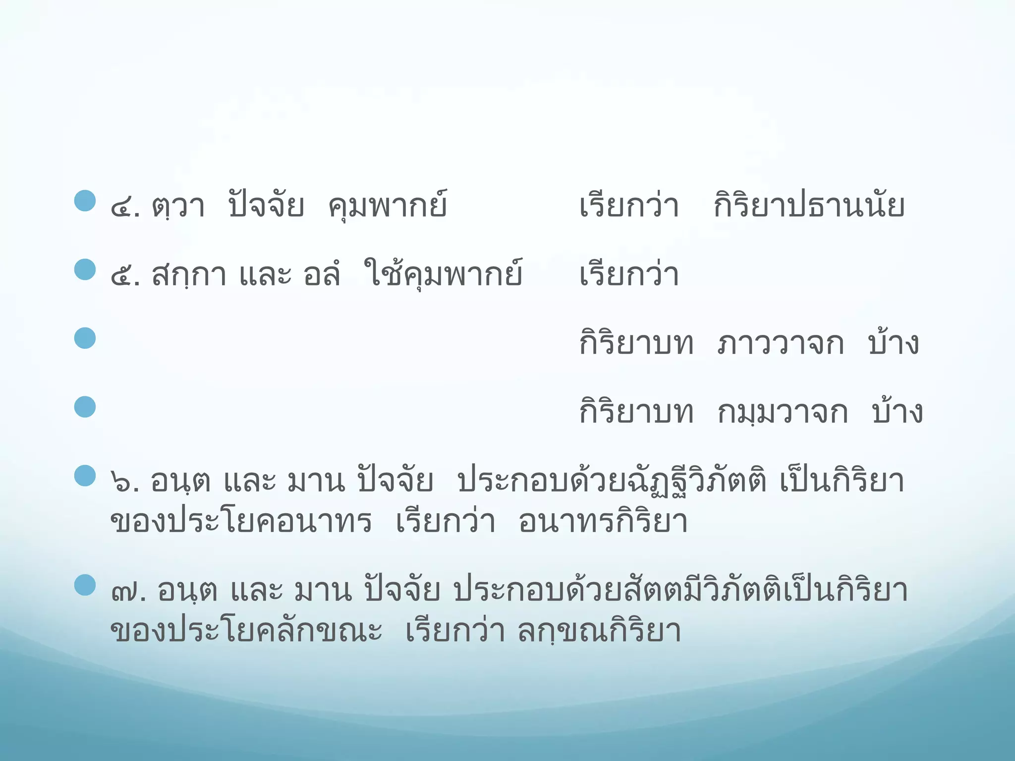  ๔. ตฺวา ปัจจัย คุมพากย์

เรียกว่า กิริยาปธานนัย

 ๕. สกฺกา และ อลํ ใช้คุมพากย์

เรียกว่า



กิริยาบท ภาววาจก บ้าง



กิริยาบท กมฺมวาจก บ้าง

 ๖. อนฺต และ มาน ปัจจัย ประกอบด้วยฉัฏฐีวิภตติ เป็นกิริยา
ั
ของประโยคอนาทร เรียกว่า อนาทรกิริยา

 ๗. อนฺต และ มาน ปัจจัย ประกอบด้วยสัตตมีวิภัตติเป็นกิริยา
ของประโยคลักขณะ เรียกว่า ลกฺขณกิริยา

 