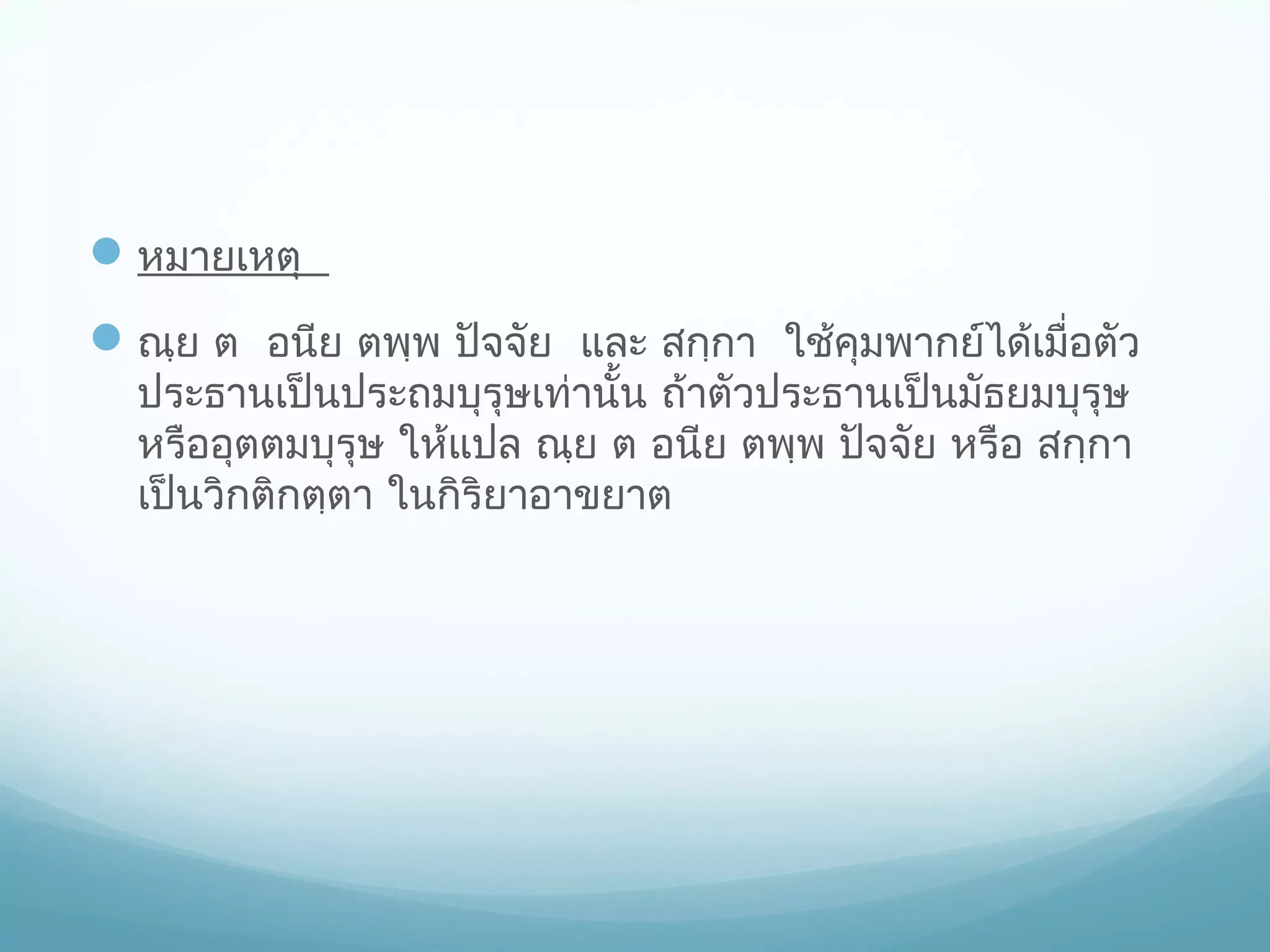  หมายเหตุ
 ณฺย ต อนีย ตพฺพ ปัจจัย และ สกฺกา ใช้คุมพากย์ได้เมื่อตัว
ประธานเป็นประถมบุรุษเท่านั้น ถ้าตัวประธานเป็นมัธยมบุรุษ
หรืออุตตมบุรุษ ให้แปล ณฺย ต อนีย ตพฺพ ปัจจัย หรือ สกฺกา
เป็นวิกติกตฺตา ในกิริยาอาขยาต

 