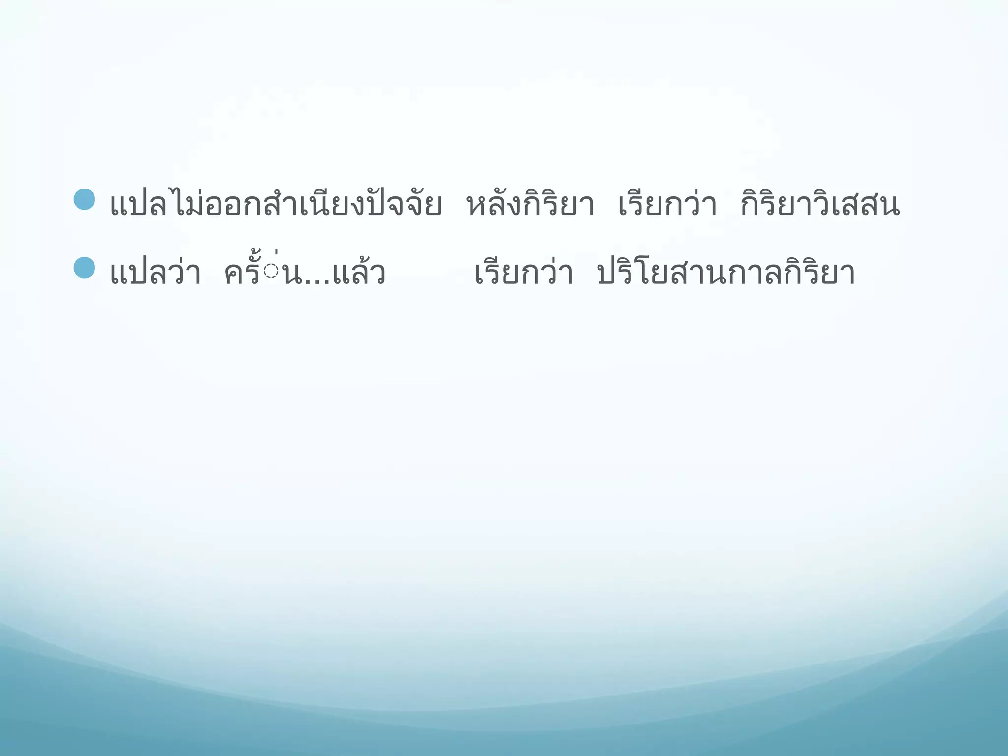  แปลไม่ออกสําเนียงปัจจัย หลังกิริยา เรียกว่า กิริยาวิเสสน
 แปลว่า ครั้่่น...แล้ว

เรียกว่า ปริโยสานกาลกิริยา

 
