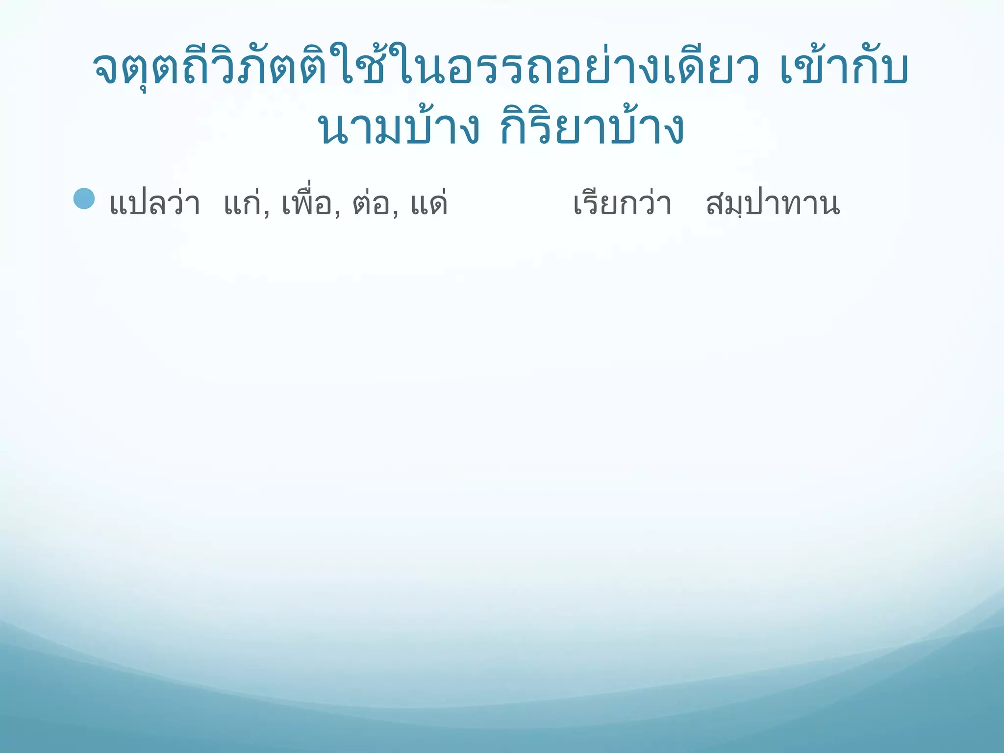 จตุตถีวิภัตติใช้ในอรรถอย่างเดียว เข้ากับ
นามบ้าง กิริยาบ้าง
 แปลว่า แก่, เพื่อ, ต่อ, แด่

เรียกว่า สมฺปาทาน

 