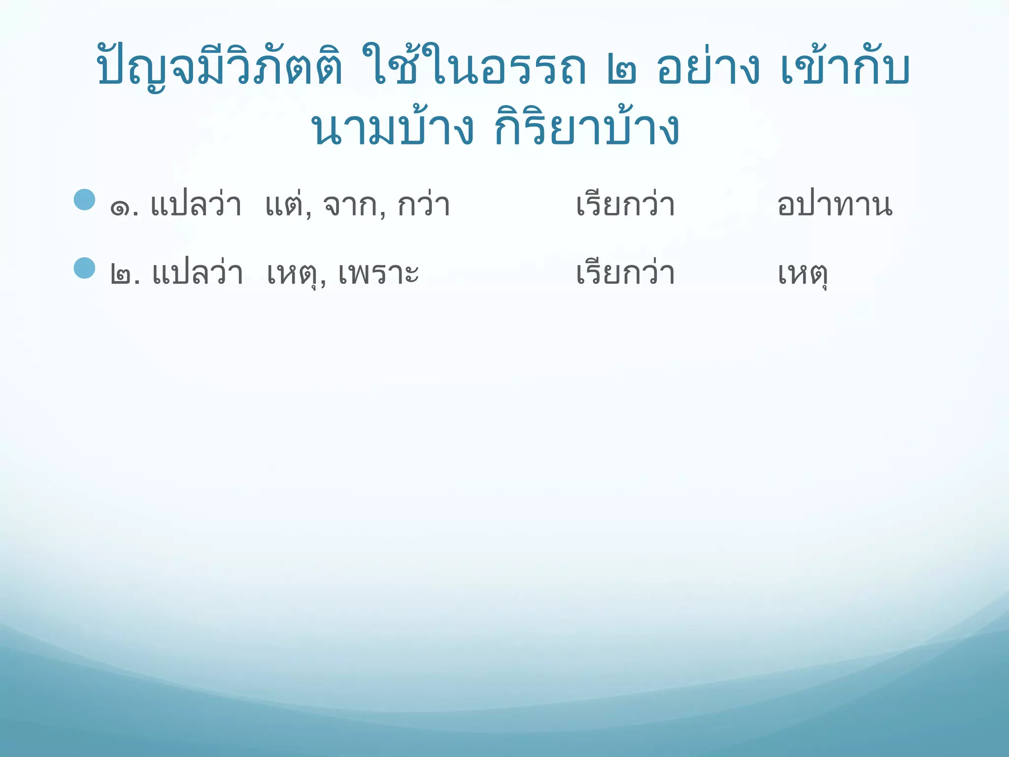 ปัญจมีวิภัตติ ใช้ในอรรถ ๒ อย่าง เข้ากับ
นามบ้าง กิริยาบ้าง
 ๑. แปลว่า แต่, จาก, กว่า

เรียกว่า

อปาทาน

 ๒. แปลว่า เหตุ, เพราะ

เรียกว่า

เหตุ

 