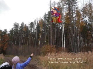 Лес потемнел, под ногами
слякоть. Значит скоро болото.

 