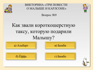 ВИКТОРИНА «ТРИ ПОВЕСТИ
О МАЛЫШЕ И КАРЛСОНЕ»
Вопрос №9

Как звали короткошерстную
таксу, которую подарили
Малышу?
а) Альберт

в) Бемби

б) Ёффа

г) Бимбо

 