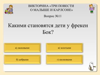 ВИКТОРИНА «ТРИ ПОВЕСТИ
О МАЛЫШЕ И КАРЛСОНЕ»
Вопрос №11

Какими становятся дети у фрекен
Бок?
а) ласковыми

в) золотыми

б) добрыми

г) шелковыми

 