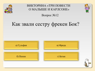 ВИКТОРИНА «ТРИ ПОВЕСТИ
О МАЛЫШЕ И КАРЛСОНЕ»
Вопрос №12

Как звали сестру фрекен Бок?

а) Гульфия

в) Фрида

б) Пеппи

г) Бетан

 