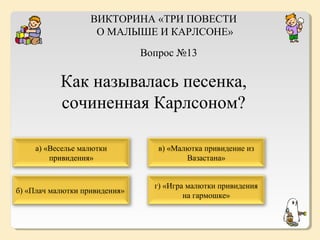 ВИКТОРИНА «ТРИ ПОВЕСТИ
О МАЛЫШЕ И КАРЛСОНЕ»
Вопрос №13

Как называлась песенка,
сочиненная Карлсоном?
а) «Веселье малютки
привидения»

в) «Малютка привидение из
Вазастана»

б) «Плач малютки привидения»

г) «Игра малютки привидения
на гармошке»

 
