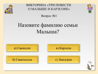 ВИКТОРИНА «ТРИ ПОВЕСТИ
О МАЛЫШЕ И КАРЛСОНЕ»
Вопрос №1

Назовите фамилию семьи
Малыша?
а) Свенссон

в) Карлсон

б) Свантессон

г) Линдгрен

 