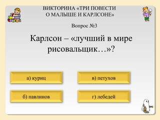 ВИКТОРИНА «ТРИ ПОВЕСТИ
О МАЛЫШЕ И КАРЛСОНЕ»
Вопрос №3

Карлсон – «лучший в мире
рисовальщик…»?
а) куриц

в) петухов

б) павлинов

г) лебедей

 