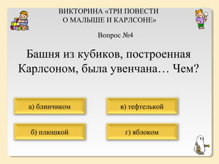 ВИКТОРИНА «ТРИ ПОВЕСТИ
О МАЛЫШЕ И КАРЛСОНЕ»
Вопрос №4

Башня из кубиков, построенная
Карлсоном, была увенчана… Чем?
а) блинчиком

в) тефтелькой

б) плюшкой

г) яблоком

 