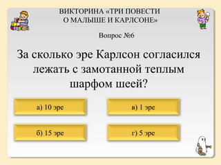 ВИКТОРИНА «ТРИ ПОВЕСТИ
О МАЛЫШЕ И КАРЛСОНЕ»
Вопрос №6

За сколько эре Карлсон согласился
лежать с замотанной теплым
шарфом шеей?
а) 10 эре

в) 1 эре

б) 15 эре

г) 5 эре

 
