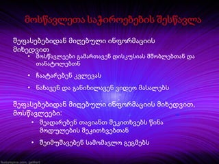 შეფასებებიდან მიღებული ინფორმაციის
მიხედვით
•

მოსწავლეები გამართავენ დისკუსიას მშობლებთან და
თანატოლებთნ

• ჩაატარებენ კვლევას
• ნახავენ და განიხილავენ ვიდეო მასალებს

შეფასებებიდან მიღებული ინფორმაციის მიხედვით,
მოსწავლეები:
• შეადარებენ თავიანთ შეკითხვებს წინა
მოდულების შეკითხვებთან
• შეიმუშავებენ სამომავლო გეგმებს

 