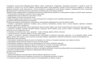 Содержание воспитательно-образовательной работы группе определяется содержанием программы воспитания и развития детей «От
рождения до школы» под. ред Н.Е. Вераксы. Организация работы предусматривает создание психологического комфорта и условий для
развития различных видов деятельности с учетом интересов и возможностей детей раннего возраста, потребностей детей и родителей.
Индивидуальная оптимальная нагрузка определяется возможностями детей данного возраста.
Приоритетными направлениями в содержании воспитательно-образовательной работы с детьми раннего возраста в данной группе являются:
1. Социализация детей раннего возраста в группе сверстников.
2. Формирование средств общения с взрослыми и детьми.
3. Ориентировка на личностное развитие детей.
4. Развитие ведущих видов деятельности с учетом возможностей и интересов детей, потребностей родителей.
Содержание НОД (организованных игр-занятий).
Познание (расширение ориентировки в окружающем, коммуникация, формирование целостной картины мира).
1. Подбор и группировка предметов по форме, цвету, величине, назначению; указание части и целого игрушки, картинки, называние
действия с предметом и материалом.
2. Элементарные представления о труде окружающих взрослых (мама стирает, папа читает), представления о результатах труда взрослых.
3. Различия и название легковой, грузовой машины, выделение частей (кабина, кузов, колесо); знание о некоторых действиях шофера
(включает мотор, поворачивает руль).
4. Узнавание по внешнему виду, вкусу, названию – огурец, помидор, морковь, яблоко, апельсин.
5. Умение различать и называть деревья (1-2) вида, траву, цветы .
6. Знание и называние в процессе непосредственного наблюдения на картинках некоторых животных и их детенышей (собака, кошка,
курица, корова, заяц, медведь, котята, цыплята); выделение наиболее характерных особенностей животных, умение звукоподражать им.
Развивающие игры (сенсорика).
1. Группировка однородных предметов, резко отличающихся по одному из сенсорных признаков: цвет, форма, величина.
2. Группировка предметов более близких по цвету, величине, форме.
3. Группировка однородных предметов двух разновидностей по одному сенсорному признаку
4. Соотношение разнородных предметов, резко отличающихся по одному из сенсорных признаков.
5. Соотношение разнородных предметов, близких по одному из сенсорных признаков.
6. Соотношение разнородных предметов по одному из сенсорных признаков, осуществляя выбор свойств из двух разновидностей.
7. Различие сенсорных свойств в предметах окружающей действительности
Познание (конструирование).
В течение года.
1. Знание разнообразных конструктивных свойств кубиков, кирпичиков, пластин.
2. Расположение строительного материала на плоскости для сооружения различных построек.
3. Создание построек, используя метод сюжетного конструирования (по общему сюжету).

 