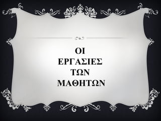 ΟΙ
ΕΡΓΑΣΙΕΣ
ΤΩΝ
ΜΑΘΗΤΩΝ

 