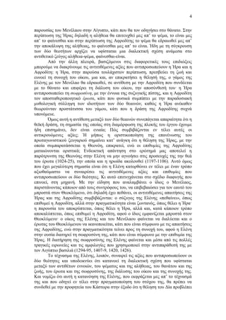 4
παρουσίας του Μενέλαου στην Αίγυπτο, κάτι που θα τον οδηγήσει στο θάνατο. Στην
περίπτωση της Ήρας δηλαδή η αλήθεια θα επιτευχθεί μες απ’ το ψέμα, το είναι μες
απ’ το φαίνεσθαι και στην περίπτωση της Αφροδίτης το ψέμα θα εδραιωθεί μες απ’
την αποκάλυψη της αλήθειας, το φαίνεσθαι μες απ’ το είναι. Ήδη με τη σύγκρουση
των δύο θεοτήτων αρχίζει να υφίσταται μια διαλεκτική σχέση ανάμεσα στο
αντιθετικό ζεύγος αλήθεια-ψέμα, φαίνεσθαι-είναι.
Από την άλλη πλευρά, βασιζόμενοι στις διαφορετικές τους επιδιώξεις
μπορούμε να διακρίνουμε τις αντιτιθέμενες αξίες που αντιπροσωπεύουν η Ήρα και η
Αφροδίτη: η Ήρα, στην παρούσα τουλάχιστον περίπτωση, πρεσβεύει τη ζωή και
ευνοεί τη συνοχή του οίκου, μια και, αν επικρατήσει η θέλησή της, ο γάμος της
Ελένης με τον Μενέλαο θα εδραιωθεί, σε αντίθεση με την Αφροδίτη που συνδέεται
με το θάνατο και επιφέρει τη διάλυση του οίκου, την αποσύνθεσή του· η Ήρα
αντιπροσωπεύει τη σωφροσύνη, με την έννοια της συζυγικής πίστης, και η Αφροδίτη
τον αποσταθεροποιητικό έρωτα, κάτι που φυσικά συμπίπτει με την παραδοσιακή
μυθολογική σύλληψη των ιδιοτήτων των δύο θεαινών, καθώς η Ήρα ανέκαθεν
θεωρούνταν προστάτισσα του γάμου, κάτι που η δράση της Αφροδίτης συχνά
υπονόμευε.
Όμως αυτή η αντίθεση μεταξύ των δύο θεαινών συνεπάγεται απαραίτητα ότι η
θεϊκή δράση, τη σημασία της οποίας στη διαμόρφωση της πλοκής του έργου έχουμε
ήδη επισημάνει, δεν είναι ενιαία; Πώς συμβιβάζονται εν τέλει αυτές οι
αντικρουόμενες αξίες; Ή μήπως η οριστικοποίηση της επανένωσης του
πρωταγωνιστικού ζευγαριού σημαίνει κατ’ ανάγκη ότι η θέληση της Ήρας, με την
οποία συμπαρατάσσεται η Θεονόη, επικρατεί, ενώ οι επιθυμίες της Αφροδίτης
ματαιώνονται οριστικά; Ενδεικτική απάντηση στο ερώτημά μας αποτελεί η
παρότρυνση της Θεονόης στην Ελένη να μην αγνοήσει στις προσευχές της την θεά
του έρωτα (1024-25), την οποία και η ηρωίδα ακολουθεί (1197-1106). Αυτό όμως
που έχει μεγαλύτερη σημασία είναι ότι η Ελένη κατορθώνει εν τέλει με έναν τρόπο
αξιοθαύμαστο να συναιρέσει τις αντιτιθέμενες αξίες και επιθυμίες που
αντιπροσωπεύουν οι δύο θεότητες. Κι αυτό επιτυγχάνεται στο σχέδιο διαφυγής που
επινοεί, στη μηχανή. Με την είδηση που αναλαμβάνει ο ίδιος ο Μενέλαος,
παριστάνοντας κάποιον από τους συντρόφους του, να επιβεβαιώσει για τον εαυτό του
μπροστά στον Θεοκλύμενο, ότι δηλαδή έχει πεθάνει, οι αντιτιθέμενες απαιτήσεις της
Ήρας και της Αφροδίτης συμβιβάζονται: ο σύζυγος της Ελένης «πεθαίνει», όπως
επιθυμεί η Αφροδίτη, αλλά στην πραγματικότητα είναι ζωντανός, όπως θέλει η Ήρα·
η παρουσία του αποκρύπτεται, όπως θέλει η Ήρα, αλλά και, κατά κάποιον τρόπο
αποκαλύπτεται, όπως επιθυμεί η Αφροδίτη, αφού ο ίδιος εμφανίζεται μπροστά στον
Θεοκλύμενο· ο οίκος της Ελένης και του Μενέλαου φαίνεται να διαλύεται και ο
έρωτας του Θεοκλύμενου να ικανοποιείται, κάτι που είναι σύμφωνο με τις απαιτήσεις
της Αφροδίτης, ενώ στην πραγματικότητα τείνει προς τη συνοχή του, αφού η Ελένη
στην ουσία διατηρεί τη σωφροσύνη της, κάτι που είναι σύμφωνο με την επιθυμία της
Ήρας. Η διατήρηση της σωφροσύνης της Ελένης φαίνεται και μέσα από τις πολλές
τραγικές ειρωνείες και τις αμφιλογίες που χρησιμοποιεί στην αντιπαράθεσή της με
τον Αιγύπτιο βασιλιά (1294-95, 1407-9, 1420, 1426).
Το τέχνασμα της Ελένης, λοιπόν, συναιρεί τις αξίες που αντιπροσωπεύουν οι
δύο θεότητες και υποδεικνύει ότι κατανοεί τη διαλεκτική σχέση που υφίσταται
μεταξύ των αντιθέτων εννοιών, του ψέματος και της αλήθειας, του θανάτου και της
ζωής, του έρωτα και της σωφροσύνης, της διάλυσης του οίκου και της συνοχής της.
Και νομίζω ότι αυτή η κατανόηση της Ελένης, που εκφράζεται μες απ’ το τέχνασμά
της και που οδηγεί εν τέλει στην πραγματοποίηση του στόχου της, θα πρέπει να
συνδεθεί με την προφητεία του Κάστορα στην έξοδο ότι η θέληση του Δία προβλέπει

 