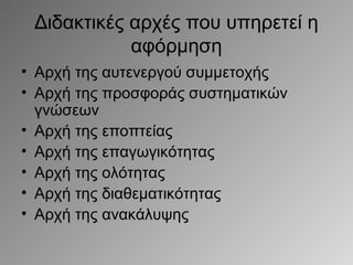 Διδακτικές αρχές που υπηρετεί η
αφόρμηση
• Aρχή της αυτενεργού συμμετοχής
• Αρχή της προσφοράς συστηματικών
γνώσεων
• Αρχή της εποπτείας
• Αρχή της επαγωγικότητας
• Αρχή της ολότητας
• Αρχή της διαθεματικότητας
• Αρχή της ανακάλυψης

 