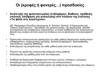 Οι (κρυφές ή φανερές…) προσδοκίες
• Ανάπτυξη της φιλαναγνωσίας (ενδιαφέρον, διάθεση, πρόθεση,
επιλογή, απόφαση για ανάγνωση) στο πλαίσιο της ενότητας
«Τα φύλα στη λογοτεχνία».
(βλ. Πρόγραμμα Σπουδών Λογοτεχνίας Α’ Λυκείου> Σκοπός: Η δημιουργία ενός
«έθνους αναγνωστών» - Προώθηση της φιλαναγνωσίας, της δημιουργίας, δηλαδή
συστηματικών και ανεξάρτητων αναγνωστών, οι οποίοι αισθάνονται την ανάγνωση ως
βασική τους ανάγκη και είναι ικανοί να επιλέγουν και να αξιοποιούν τα αναγνώσματά
τους.
•
•

Προσωπική επικοινωνία και προσέγγιση του κάθε μαθητή (διερεύνηση προσωπικών
ενδιαφερόντων, αναγνωστικής εμπειρίας, δυσκολιών/φραγμών, ιδιοσυγκρασίας,
προτιμήσεων, ψυχικής διάθεσης)
Ενδυνάμωση της ατομικότητας του κάθε μαθητή μέσα από την ανάγνωση

•
•

Τόνωση της οριζόντιας επικοινωνίας ανάμεσα στους μαθητές
Ενδυνάμωση της ομάδας μέσα από την ανάγνωση

•
•
•

Ανάδειξη και διερεύνηση διαφορετικών οπτικών γωνιών, απόψεων, εμπειριών
Αποκάλυψη και επεξεργασία στερεότυπων και απλουστεύσεων
Προβληματισμός πάνω στη σύνθετη φύση της ανθρώπινης κατάστασης (του κόσμου;)

 