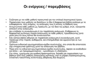 Οι ενέργειες / παρεμβάσεις

•
•
•
•

•
•
•
•

Συζήτησα με τον κάθε μαθητή προσωπικά για την επιλογή λογοτεχνικού έργου.
Παρακίνησα τους μαθητές να διαλέξουν το ίδιο ή διαφορετικά βιβλία ανάλογα με τα
ενδιαφέροντα, τους στόχους, τις ανησυχίες τους ή απλώς τη διάθεσή τους.
Αντιμετώπισα κάθε μαθητή ως πρόσωπο, με τον δικό του ρυθμό, στυλ, νοοτροπία
απέναντι στην ανάγνωση.
Δεν επέβαλα τη συνανάγνωση ή την παράλληλη ανάγνωση. Ενθάρρυνα τη
διαφορετική αυτόνομη πορεία ανάγνωσης σε κάθε μαθητή, προσδοκώντας (από
μέσα μου) ότι ίσως κάπου θα συναντιούνταν.
Εάν κάποιο βιβλίο οδήγησε σε παράλληλη ανάγνωση ή συνανάγνωση, αυτό
προέκυψε στην πορεία, αυθόρμητα, και επισημάνθηκε και ερμηνεύτηκε εκ των
υστέρων.
Πρότεινα ενδεικτικό ερωτηματολόγιο-σχέδιο συνέντευξης, στο οποίο θα απαντούσε
(όχι υποχρεωτικά γραπτώς) μετά την ανάγνωση του βιβλίου.
Πέρα από το ενδεικτικό ερωτηματολόγιο-σχέδιο συνέντευξης, άφησα να αναδυθούν
και άλλοι – μη προγραμματισμένοι - «μονόλογοι» ή «διάλογοι».
Στο τέλος, εμψύχωσα μια ομαδική δραστηριότητα, δηλαδή μία παρουσίαση των
βιβλίων από τους μαθητές αναγνώστες-κριτικούς υπό τη μορφή (προσομοιωμένης,
εννοείται!) τηλεοπτικής συνέντευξης (διάρκειας δύο διώρων).

 