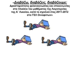 «Διαβάζω,

διαβάζεις, διαβάζουμε:

Δραστηριότητες φιλαναγνωσίας και επικοινωνίας
στο πλαίσιο του μαθήματος της Λογοτεχνίας
της Α΄ Λυκείου, κατά το σχολικό έτος 2011-2012
στο ΓΕΛ Οινοφύτων»

 
