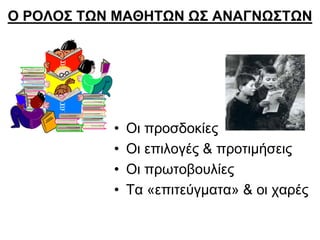 Ο ΡΟΛΟΣ ΤΩΝ ΜΑΘΗΤΩΝ ΩΣ ΑΝΑΓΝΩΣΤΩΝ

•
•
•
•

Οι προσδοκίες
Οι επιλογές & προτιμήσεις
Οι πρωτοβουλίες
Τα «επιτεύγματα» & οι χαρές

 