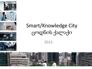 Smart/Knowledge City
ცოდნის ქალაქი
2013

 